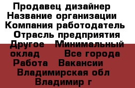 Продавец-дизайнер › Название организации ­ Компания-работодатель › Отрасль предприятия ­ Другое › Минимальный оклад ­ 1 - Все города Работа » Вакансии   . Владимирская обл.,Владимир г.